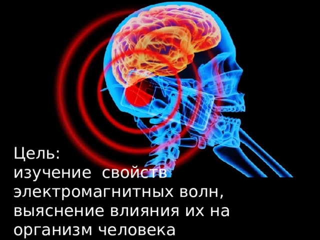 Цель: изучение свойств электромагнитных волн, выяснение влияния их на организм человека 