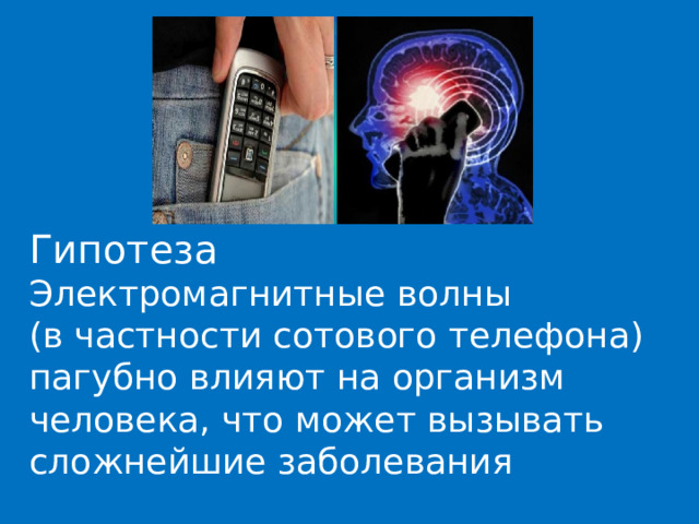 Гипотеза Электромагнитные волны (в частности сотового телефона) пагубно влияют на организм человека, что может вызывать сложнейшие заболевания 