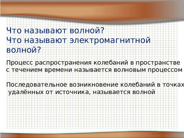 Что называют волной? Что называют электромагнитной волной? Процесс распространения колебаний в пространстве с течением времени называется волновым процессом Последовательное возникновение колебаний в точках,  удалённых от источника, называется волной 