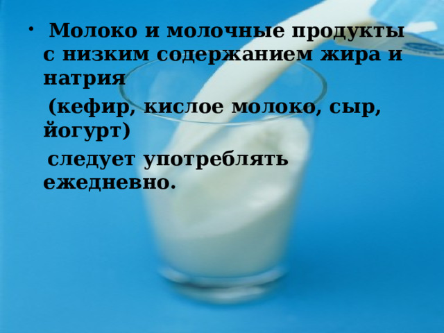  Молоко и молочные продукты с низким содержанием жира и натрия  (кефир, кислое молоко, сыр, йогурт)  следует употреблять ежедневно. 