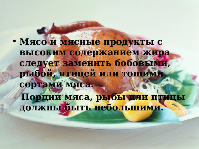 Мясо и мясные продукты с высоким содержанием жира следует заменить бобовыми, рыбой, птицей или тощими сортами мяса.  Порции мяса, рыбы или птицы должны быть небольшими. 