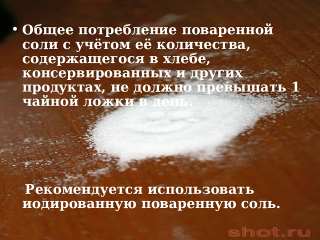 Общее потребление поваренной соли с учётом её количества, содержащегося в хлебе, консервированных и других продуктах, не должно превышать 1 чайной ложки в день.      Рекомендуется использовать иодированную поваренную соль. 