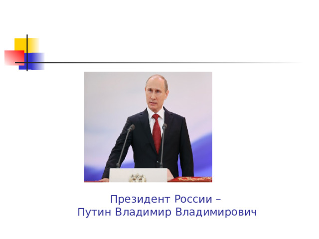 Президент России –  Путин Владимир Владимирович 