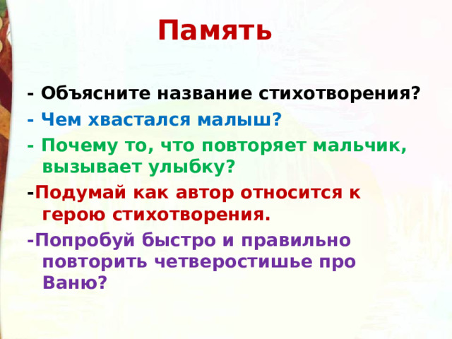 Память - Объясните название стихотворения? - Чем хвастался малыш? - Почему то, что повторяет мальчик, вызывает улыбку? - Подумай как автор относится к герою стихотворения. -Попробуй быстро и правильно повторить четверостишье про Ваню? 