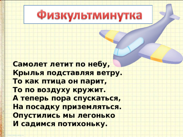 Самолет летит по небу,  Крылья подставляя ветру.  То как птица он парит,  То по воздуху кружит.  А теперь пора спускаться,  На посадку приземляться.  Опустились мы легонько  И садимся потихоньку. 