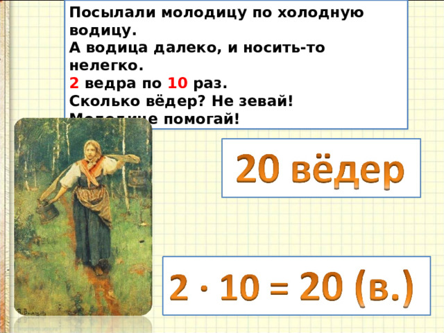 Посылали молодицу по холодную водицу. А водица далеко, и носить-то нелегко. 2 ведра по 10 раз. Сколько вёдер? Не зевай! Молодице помогай! 