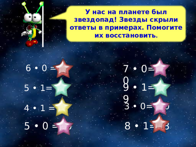У нас на планете был звездопад! Звезды скрыли ответы в примерах. Помогите их восстановить . 7 • 0= 0 6 • 0 = 0 9 • 1= 9 5 • 1= 5  3 • 0= 0 4 • 1 = 4 5 • 0 = 0  8 • 1= 8 26 