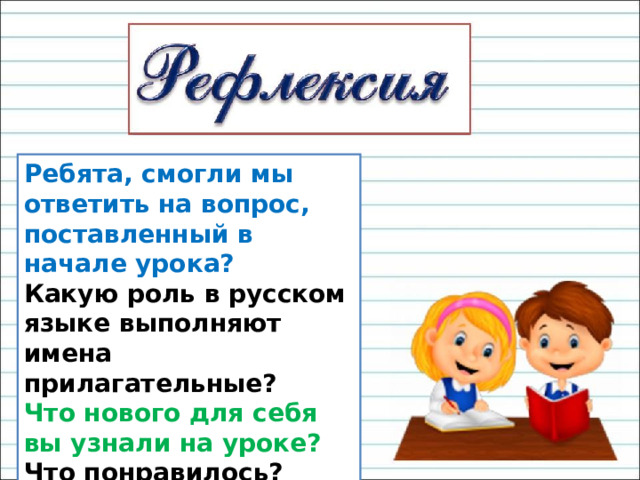 Ребята, смогли мы ответить на вопрос, поставленный в начале урока? Какую роль в русском языке выполняют имена прилагательные? Что нового для себя вы узнали на уроке? Что понравилось? 