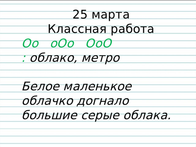 25 марта Классная работа Оо оОо ОоО : облако, метро  Белое маленькое облачко догнало большие серые облака. 