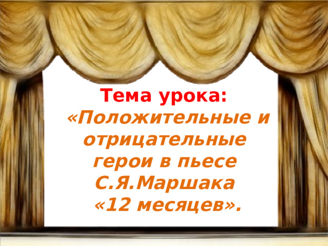 Тема урока:  «Положительные и отрицательные герои в пьесе С.Я.Маршака  «12 месяцев». 