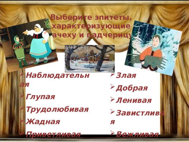 Выберите эпитеты, характеризующие мачеху и падчерицу: Наблюдательная Глупая Трудолюбивая Жадная Приветливая Злая Добрая Ленивая Завистливая Вежливая 