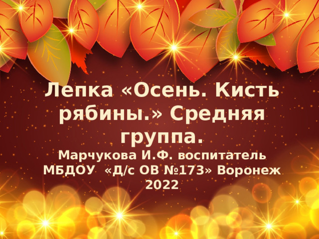 Лепка «Осень. Кисть рябины.» Средняя группа.  Марчукова И.Ф. воспитатель МБДОУ «Д/с ОВ №173» Воронеж 2022   Оригинальные шаблоны для презентаций: https://presentation-creation.ru/powerpoint-templates.html  Бесплатно и без регистрации.  