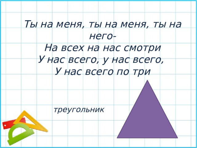 Ты на меня, ты на меня, ты на него- На всех на нас смотри У нас всего, у нас всего, У нас всего по три треугольник 