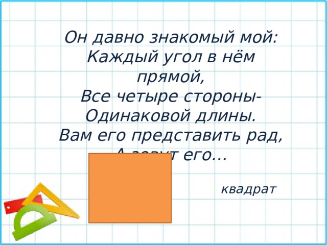 Он давно знакомый мой: Каждый угол в нём прямой, Все четыре стороны- Одинаковой длины. Вам его представить рад, А зовут его… квадрат 