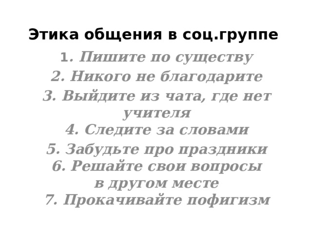 Этика общения в соц.группе 1 . Пишите по существу 2. Никого не благодарите 3. Выйдите из чата, где нет учителя  4. Следите за словами 5. Забудьте про праздники  6. Решайте свои вопросы в другом месте  7. Прокачивайте пофигизм    