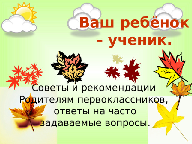Ваш ребёнок – ученик. Советы и рекомендации Родителям первоклассников,  ответы на часто задаваемые вопросы.  