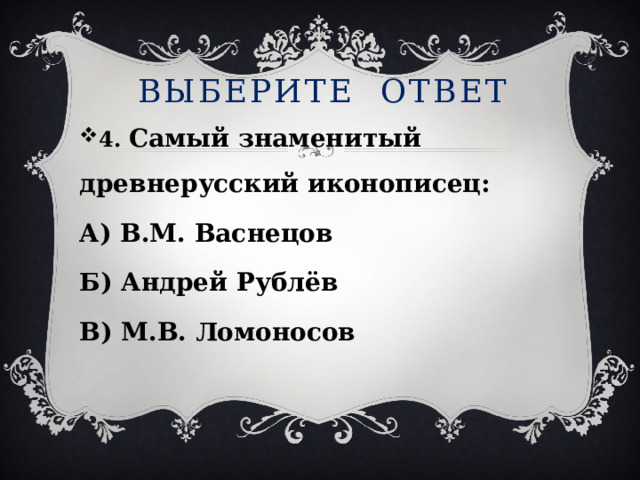 Выберите ответ 4. Самый знаменитый древнерусский иконописец: А) В.М. Васнецов Б) Андрей Рублёв В) М.В. Ломоносов 