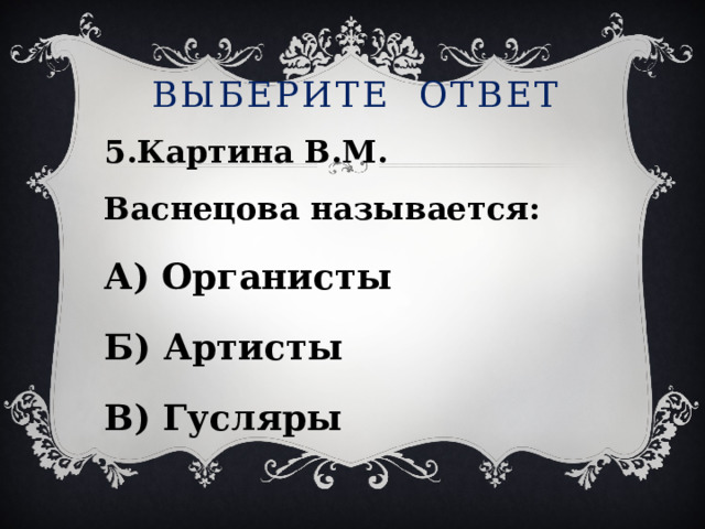Выберите ответ 5.Картина В.М. Васнецова называется: А) Органисты Б) Артисты В) Гусляры 
