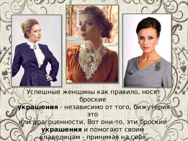Успешные женщины как правило, носят броские  украшения  - независимо от того, бижутерия это или драгоценности. Вот они-то, эти броские украшения  и помогают своим владелицам - принимая на себя первый взгляд… 
