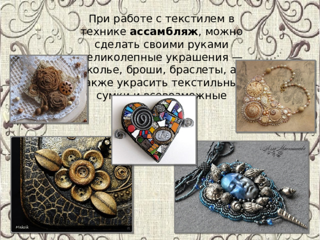 При работе с текстилем в технике ассамбляж , можно сделать своими руками великолепные украшения — колье, броши, браслеты, а также украсить текстильные сумки и всевозможные шкатулки. 