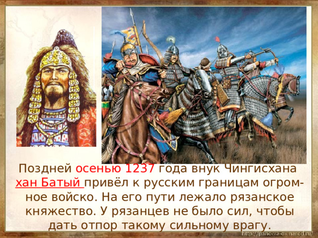  Поздней осенью 1237 года внук Чингисхана хан Батый привёл к русским границам огром-ное войско. На его пути лежало рязанское княжество. У рязанцев не было сил, чтобы дать отпор такому сильному врагу. 