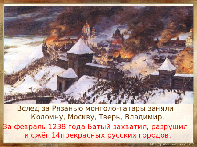 Вслед за Рязанью монголо-татары заняли Коломну, Москву, Тверь, Владимир. За февраль 1238 года Батый захватил, разрушил и сжёг 14прекрасных русских городов. 