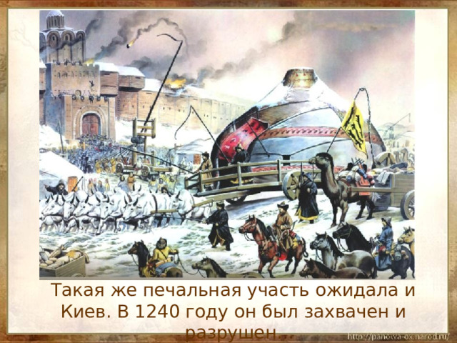  Такая же печальная участь ожидала и Киев. В 1240 году он был захвачен и разрушен. 