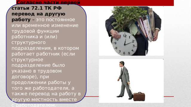   Согласно части первой статьи 72.1 ТК РФ перевод на другую работу – это постоянное или временное изменение трудовой функции работника и (или) структурного подразделения, в котором работает работник (если структурное подразделение было указано в трудовом договоре), при продолжении работы у того же работодателя, а также перевод на работу в другую местность вместе с работодателем. 