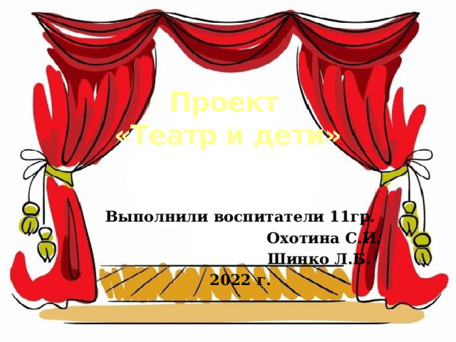 Проект  «Театр и дети»   Выполнили воспитатели 11гр.  Охотина С.И.  Шинко Л.Б. 2022 г. 