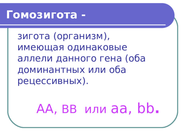 Гомозигота - зигота (организм), имеющая одинаковые аллели данного гена (оба доминантных или оба рецессивных). АА, ВВ или  аа, bb . 