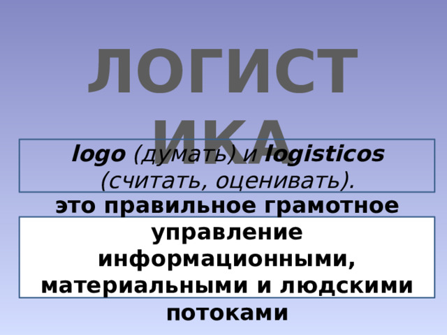 ЛОГИСТИКА logo (думать) и logisticos (считать, оценивать). это правильное грамотное управление информационными, материальными и людскими потоками 
