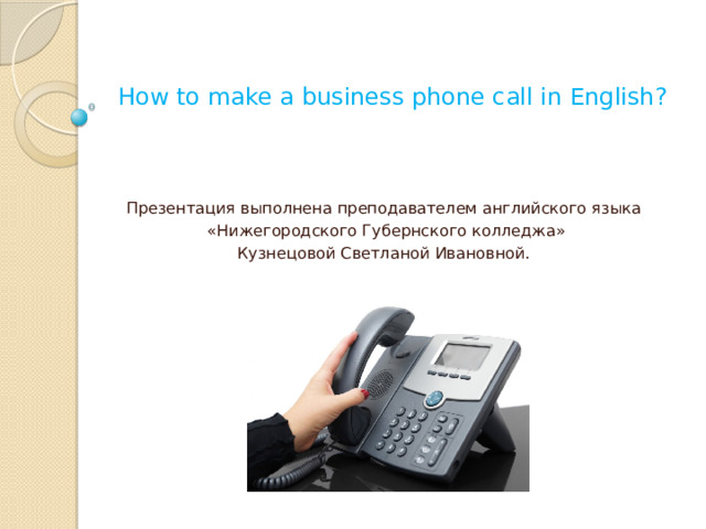 How to make a business phone call in English?   Презентация выполнена преподавателем английского языка  «Нижегородского Губернского колледжа» Кузнецовой Светланой Ивановной. 