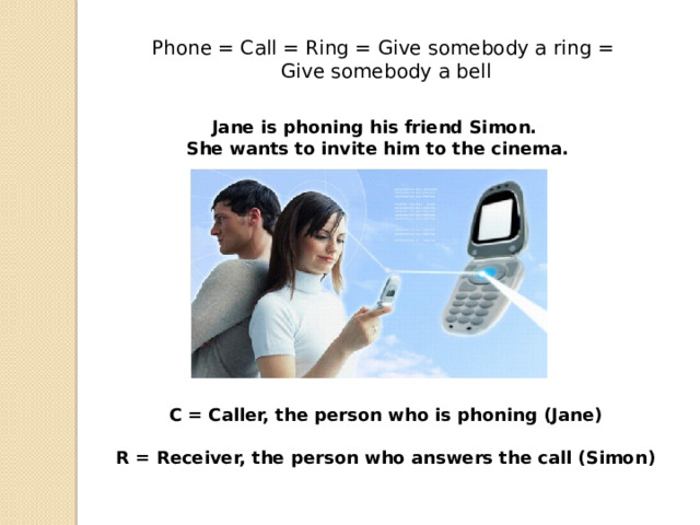 Phone = Call = Ring = Give somebody a ring =  Give somebody a bell  Jane is phoning his friend Simon. She wants to invite him to the cinema. C = Caller, the person who is phoning (Jane)  R = Receiver, the person who answers the call (Simon) 