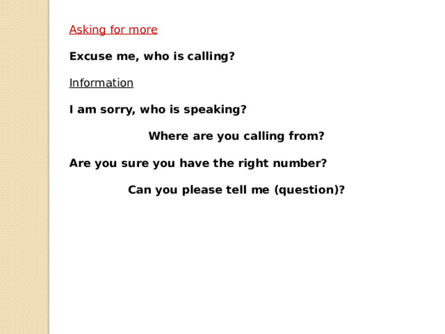 Asking for more  Excuse me, who is calling? Information  I am sorry, who is speaking?  Where are you calling from?  Are you sure you have the right number?  Can you please tell me (question)? 