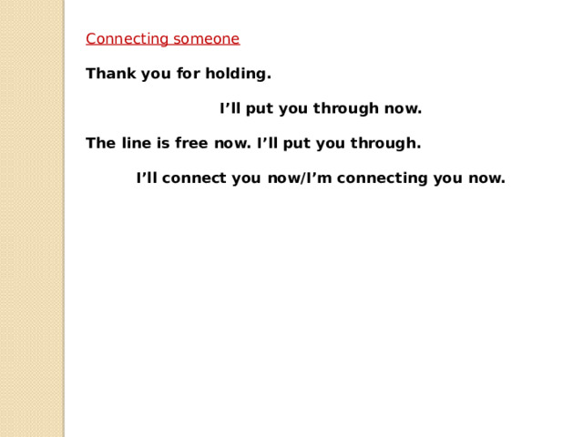 Connecting someone  Thank you for holding.  I’ll put you through now.  The line is free now. I’ll put you through.  I’ll connect you now/I’m connecting you now. 