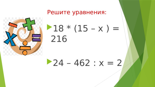 Решите уравнения: 18 * (15 – х ) = 216 24 – 462 : х = 2 