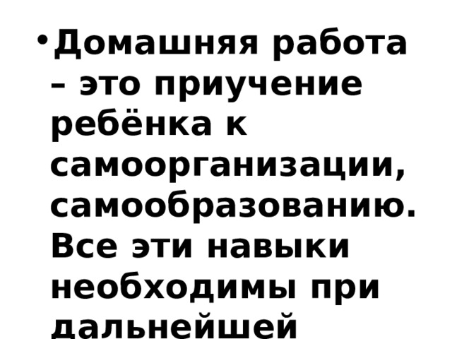 Домашняя работа – это приучение ребёнка к самоорганизации, самообразованию. Все эти навыки необходимы при дальнейшей учёбе . 