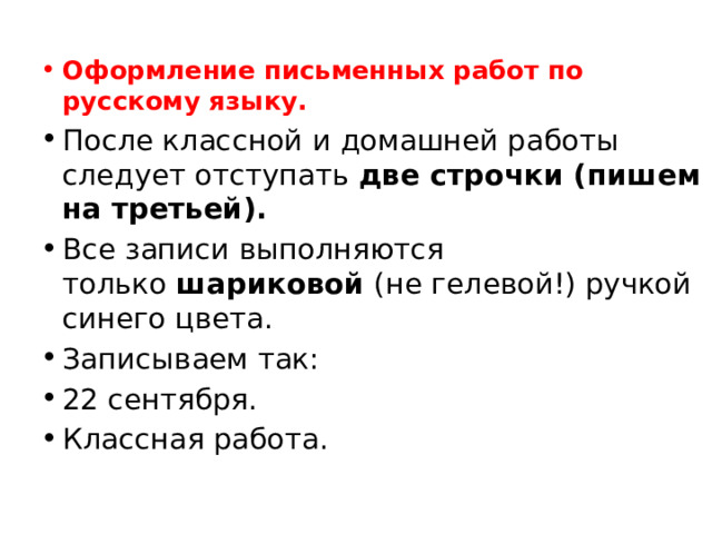 Оформление письменных работ по русскому языку. После классной и домашней работы следует отступать  две строчки (пишем на третьей). Все записи выполняются только  шариковой  (не гелевой!) ручкой синего цвета. Записываем так: 22 сентября. Классная работа. 