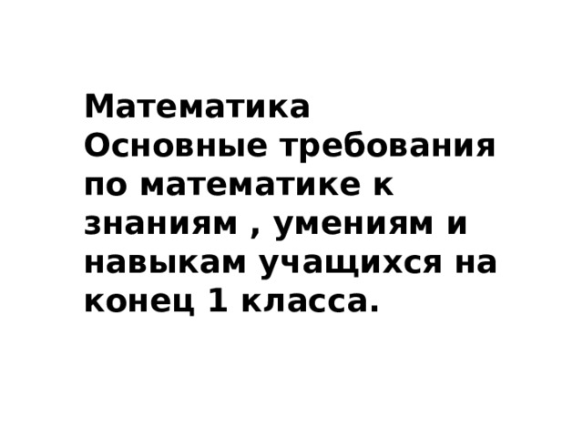 Математика Основные требования по математике к знаниям , умениям и навыкам учащихся на конец 1 класса. 