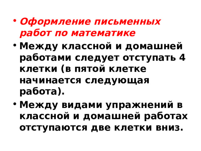 Оформление письменных работ по математике Между классной и домашней работами следует отступать 4 клетки (в пятой клетке начинается следующая работа). Между видами упражнений в классной и домашней работах отступаются две клетки вниз. 