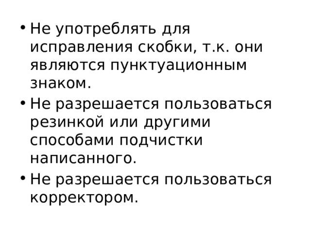 Не употреблять для исправления скобки, т.к. они являются пунктуационным знаком. Не разрешается пользоваться резинкой или другими способами подчистки написанного. Не разрешается пользоваться корректором. 