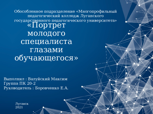 Обособленное подразделение «Многопрофильный педагогический колледж Луганского государственного педагогического университета» «Портрет молодого специалиста глазами обучающегося» Выполнил : Валуйский Максим Группа ПК 20-2 Руководитель : Боровченко Е.А. Луганск 2021 