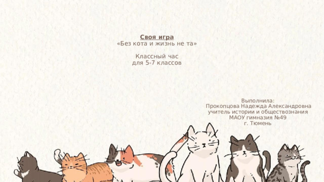 Своя игра  «Без кота и жизнь не та»   Классный час  для 5-7 классов Выполнила:  Прокопцова Надежда Александровна  учитель истории и обществознания МАОУ гимназия №49 г. Тюмень 