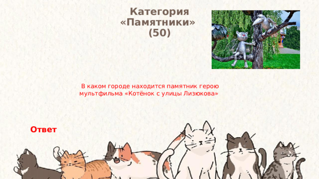 Категория  «Памятники» (50) В каком городе находится памятник герою мультфильма «Котёнок с улицы Лизюкова»  Ответ 