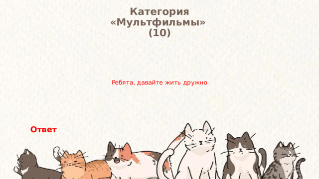Категория  «Мультфильмы» (10) Ребята, давайте жить дружно Ответ 