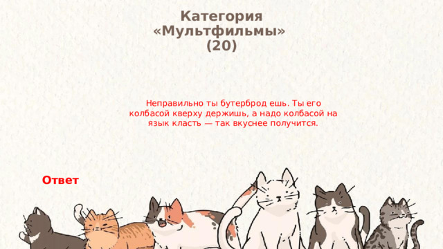 Категория  «Мультфильмы» (20) Неправильно ты бутерброд ешь. Ты его колбасой кверху держишь, а надо колбасой на язык класть — так вкуснее получится. Ответ 