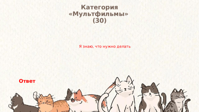 Категория  «Мультфильмы» (30) Я знаю, что нужно делать Ответ 