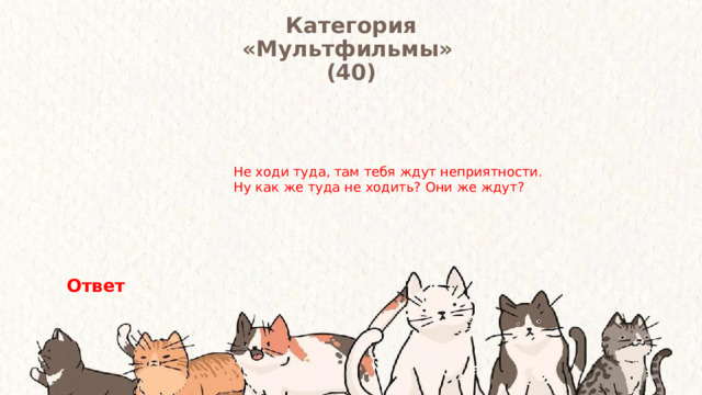Категория  «Мультфильмы» (40) Не ходи туда, там тебя ждут неприятности. Ну как же туда не ходить? Они же ждут? Ответ 