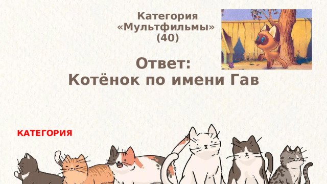 Категория  «Мультфильмы» (40) Ответ: Котёнок по имени Гав КАТЕГОРИЯ 