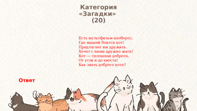 Категория  «Загадки» (20) Есть мультфильм-наоборот,  Где мышей боится кот!  Предлагает им дружить.  Хочет с ними дружно жить!  Кот — сплошная доброта,  От усов и до хвоста!  Как звать доброго кота? Ответ 